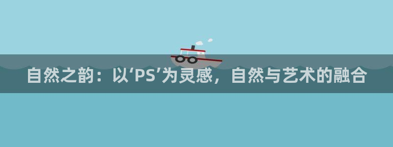 摩根娱乐：自然之韵：以‘PS’为灵感，自然与艺术的融合