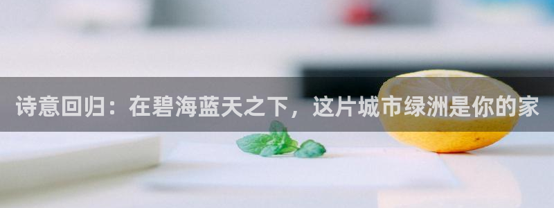 摩根娱乐黑别人网站：诗意回归：在碧海蓝天之下，这片城市绿洲是你的家