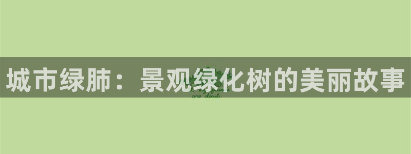摩根娱乐宝怎么进入：城市绿肺：景观绿化树的美丽故事