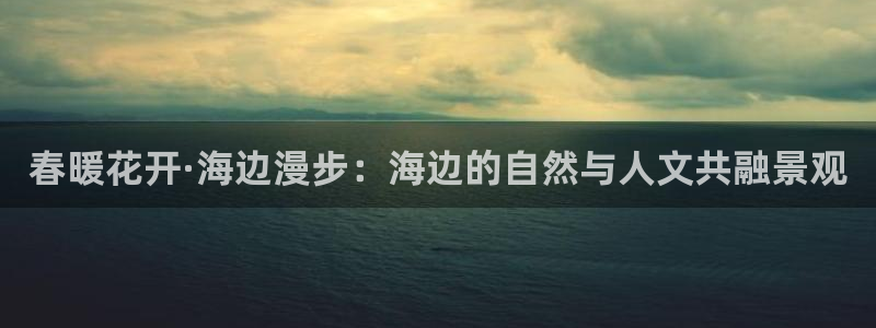 摩根娱乐登录入口网站：春暖花开·海边漫步：海边的自然与人文共融景观