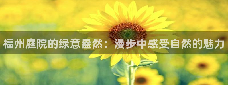 摩根娱乐宝招商:福州庭院的绿意盎然:漫步中感受自然的魅力